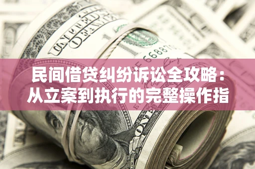 武汉民间借贷纠纷诉讼全攻略：从立案到执行的完整操作指南