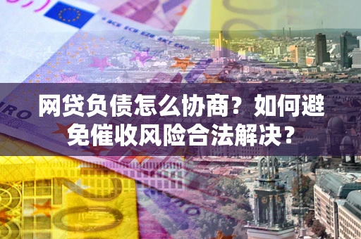 武汉网贷负债怎么协商？如何避免催收风险合法解决？