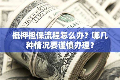 武汉抵押担保流程怎么办？哪几种情况要谨慎办理？