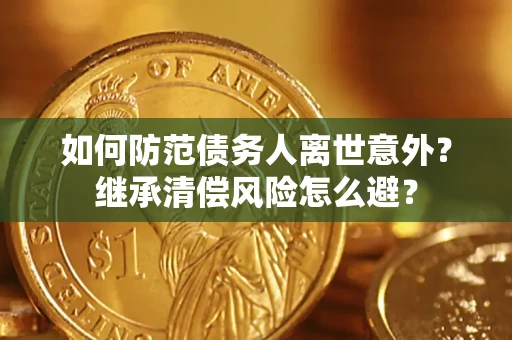 武汉如何防范债务人离世意外？继承清偿风险怎么避？