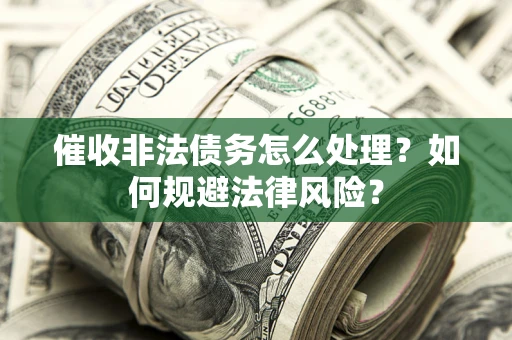 武汉催收非法债务怎么处理？如何规避法律风险？