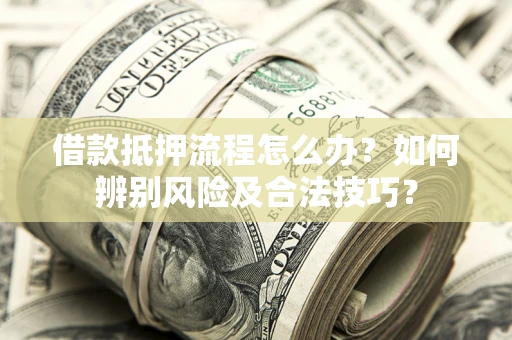 武汉借款抵押流程怎么办？如何辨别风险及合法技巧？