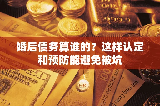 武汉婚后债务算谁的？这样认定和预防能避免被坑