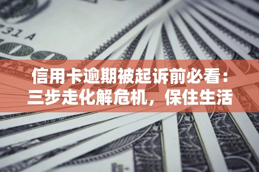 武汉信用卡逾期被起诉前必看：三步走化解危机，保住生活尊严