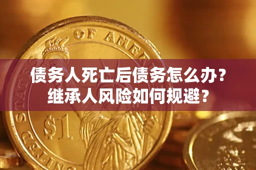 武汉债务人死亡后债务怎么办？继承人风险如何规避？