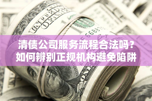 武汉清债公司服务流程合法吗？如何辨别正规机构避免陷阱？