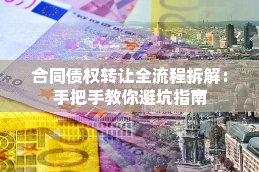 武汉合同债权转让全流程拆解：手把手教你避坑指南
