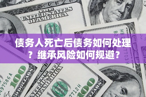 武汉债务人死亡后债务如何处理？继承风险如何规避？