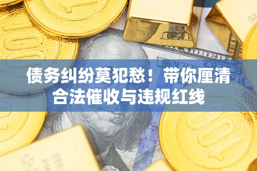 武汉债务纠纷莫犯愁！带你厘清合法催收与违规红线
