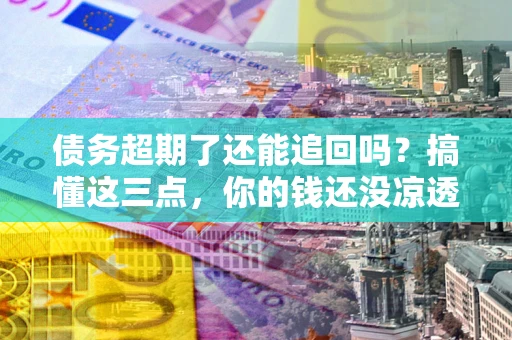 武汉债务超期了还能追回吗？搞懂这三点，你的钱还没凉透