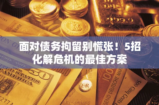 武汉面对债务拘留别慌张！5招化解危机的最佳方案