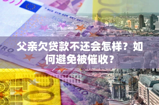 武汉父亲欠贷款不还会怎样？如何避免被催收？