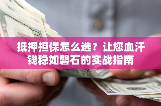 武汉抵押担保怎么选？让您血汗钱稳如磐石的实战指南