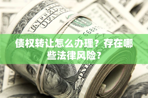 武汉债权转让怎么办理？存在哪些法律风险？