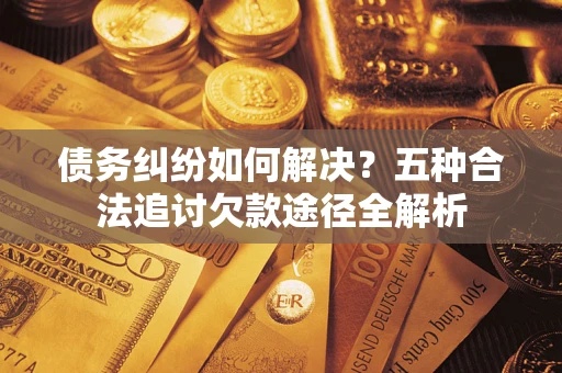 武汉债务纠纷如何解决？五种合法追讨欠款途径全解析