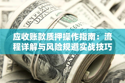 武汉应收账款质押操作指南：流程详解与风险规避实战技巧