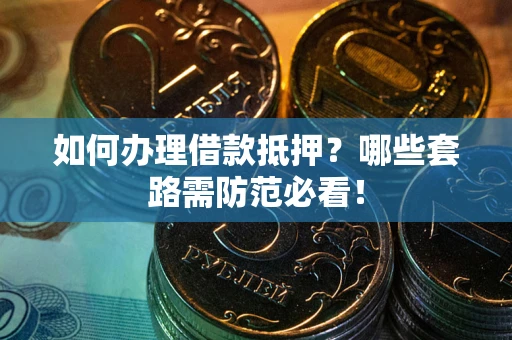 武汉如何办理借款抵押？哪些套路需防范必看！