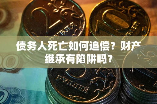 武汉债务人死亡如何追偿？财产继承有陷阱吗？