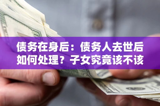 武汉债务在身后：债务人去世后如何处理？子女究竟该不该还钱？