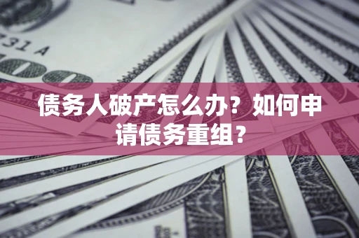 武汉债务人破产怎么办？如何申请债务重组？