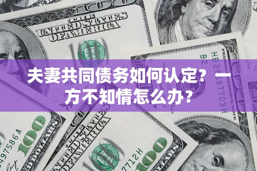 武汉夫妻共同债务如何认定？一方不知情怎么办？
