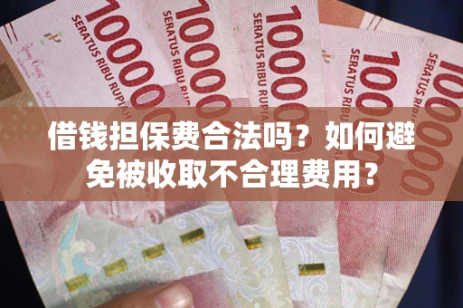 武汉借钱担保费合法吗？如何避免被收取不合理费用？