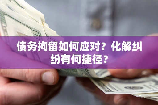 武汉债务拘留如何应对？化解纠纷有何捷径？