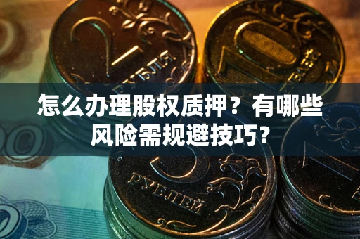 武汉怎么办理股权质押？有哪些风险需规避技巧？