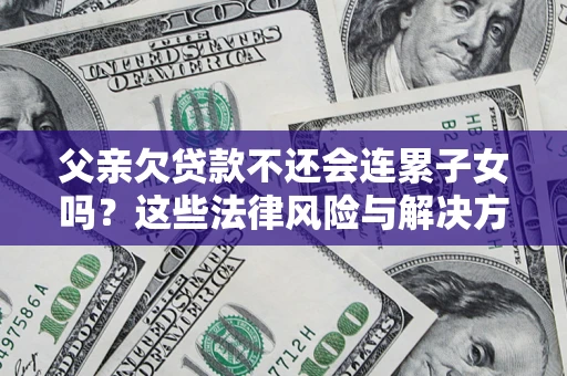 武汉父亲欠贷款不还会连累子女吗？这些法律风险与解决方法要早知道！