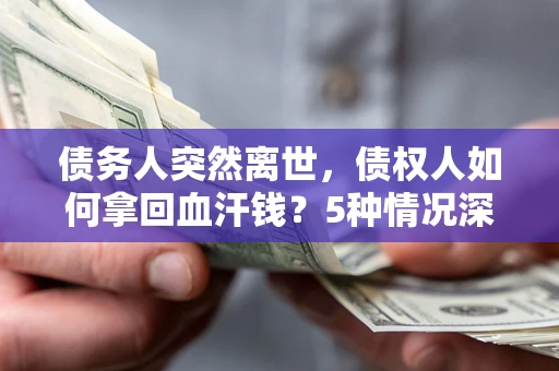 武汉债务人突然离世，债权人如何拿回血汗钱？5种情况深度解析