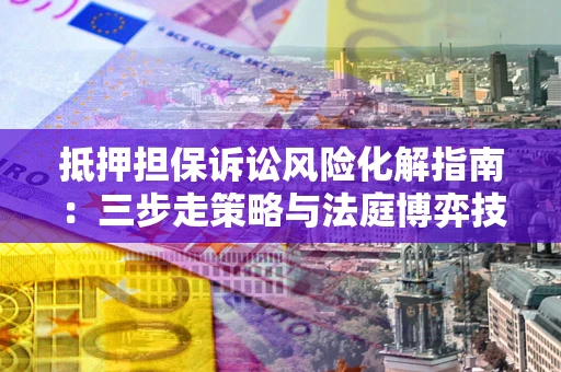 武汉抵押担保诉讼风险化解指南：三步走策略与法庭博弈技巧