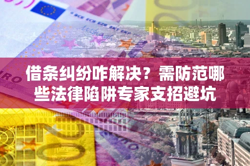 武汉借条纠纷咋解决？需防范哪些法律陷阱专家支招避坑