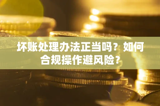 武汉坏账处理办法正当吗？如何合规操作避风险？