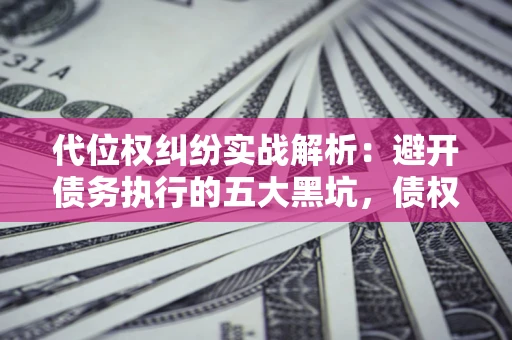 武汉代位权纠纷实战解析：避开债务执行的五大黑坑，债权人必看指南
