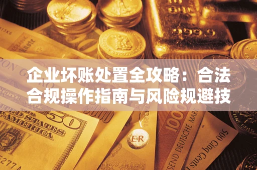 武汉企业坏账处置全攻略：合法合规操作指南与风险规避技巧解析