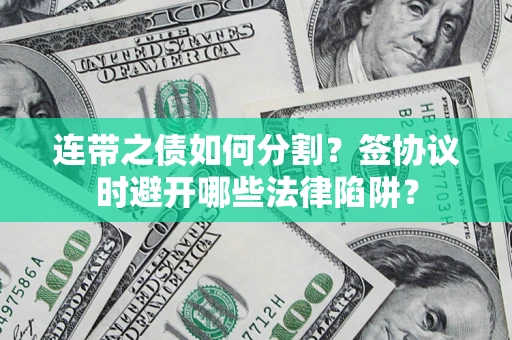 武汉连带之债如何分割？签协议时避开哪些法律陷阱？