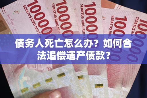武汉债务人死亡怎么办？如何合法追偿遗产债款？