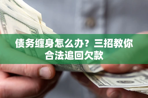 武汉债务缠身怎么办？三招教你合法追回欠款