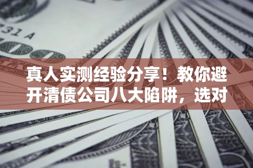 武汉真人实测经验分享！教你避开清债公司八大陷阱，选对机构少走十年弯路