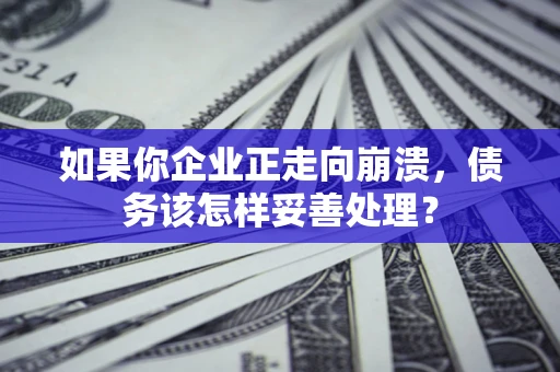 武汉如果你企业正走向崩溃，债务该怎样妥善处理？