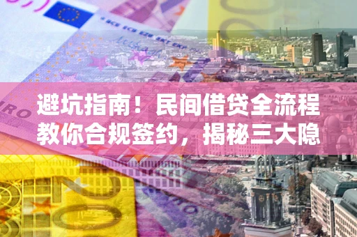 武汉避坑指南！民间借贷全流程教你合规签约，揭秘三大隐形陷阱