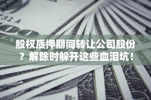 武汉股权质押期间转让公司股份？解除时躲开这些血泪坑！