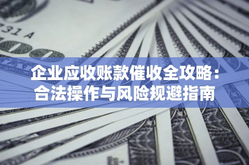 武汉企业应收账款催收全攻略：合法操作与风险规避指南