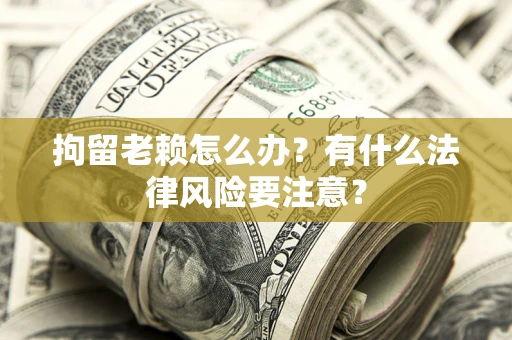 武汉拘留老赖怎么办？有什么法律风险要注意？
