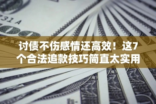 武汉讨债不伤感情还高效！这7个合法追款技巧简直太实用