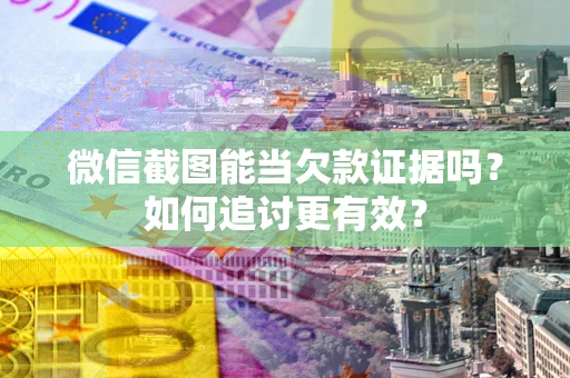 武汉微信截图能当欠款证据吗？如何追讨更有效？