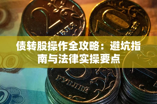 武汉债转股操作全攻略：避坑指南与法律实操要点