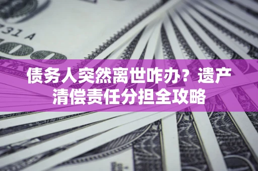 武汉债务人突然离世咋办？遗产清偿责任分担全攻略