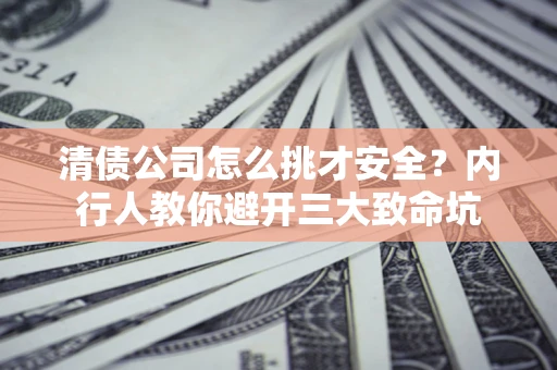 武汉清债公司怎么挑才安全？内行人教你避开三大致命坑