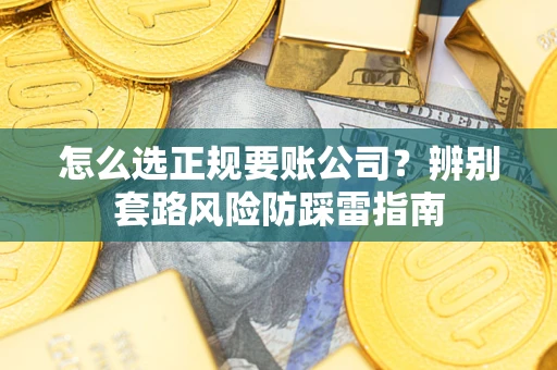 武汉怎么选正规要账公司？辨别套路风险防踩雷指南